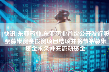 [快讯]东亚药业:东亚药业首次公开发行股票募集资金投资项目结项并将节余募集资金永久补充流动资金