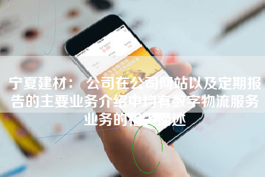 宁夏建材： 公司在公司网站以及定期报告的主要业务介绍中均有数字物流服务业务的相关描述