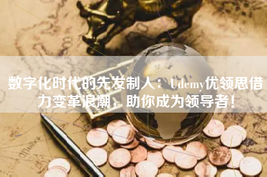 数字化时代的先发制人：Udemy优领思借力变革浪潮，助你成为领导者！