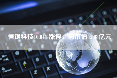 恒银科技10.04%涨停，总市值45.08亿元