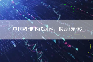 中国科传下跌5.01%，报29.4元/股