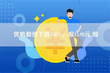 优机股份下跌5.05%，报15.98元/股