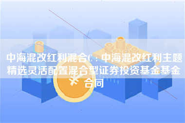 中海混改红利混合C : 中海混改红利主题精选灵活配置混合型证券投资基金基金合同