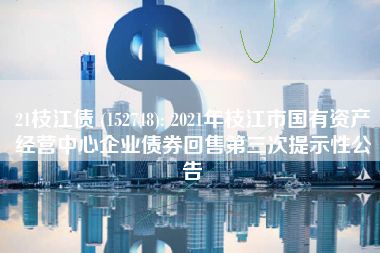 21枝江债 (152748): 2021年枝江市国有资产经营中心企业债券回售第三次提示性公告