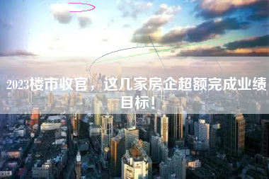 2023楼市收官，这几家房企超额完成业绩目标！