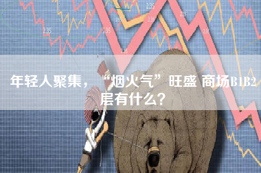 年轻人聚集，“烟火气”旺盛 商场B1B2层有什么？