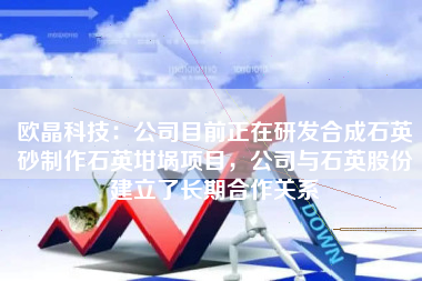 欧晶科技：公司目前正在研发合成石英砂制作石英坩埚项目，公司与石英股份建立了长期合作关系