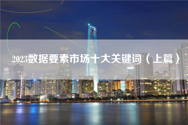 2023数据要素市场十大关键词（上篇）