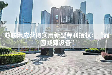 芯联集成获得实用新型专利授权：“晶圆减薄设备”