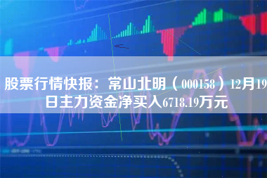 股票行情快报：常山北明（000158）12月19日主力资金净买入6718.19万元