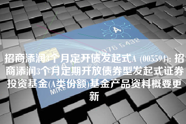 招商添润3个月定开债发起式A (005594): 招商添润3个月定期开放债券型发起式证券投资基金(A类份额)基金产品资料概要更新