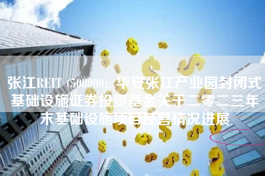 张江REIT (508000): 华安张江产业园封闭式基础设施证券投资基金关于二零二三年末基础设施项目经营情况进展