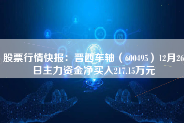 股票行情快报：晋西车轴（600495）12月26日主力资金净买入217.15万元