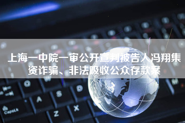 上海一中院一审公开宣判被告人冯翔集资诈骗、非法吸收公众存款案