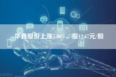 华鑫股份上涨5.06%，报12.67元/股