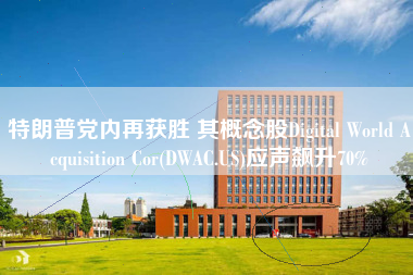 特朗普党内再获胜 其概念股Digital World Acquisition Cor(DWAC.US)应声飙升70%