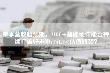 单季营收超预期，AIGC+智能硬件能否持续打破好未来(TAL.US)估值瓶颈？