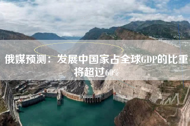 俄媒预测：发展中国家占全球GDP的比重将超过60%