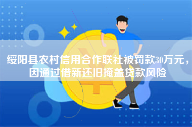 绥阳县农村信用合作联社被罚款30万元，因通过借新还旧掩盖贷款风险