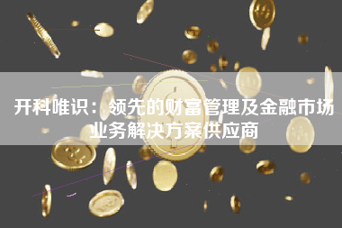 开科唯识：领先的财富管理及金融市场业务解决方案供应商