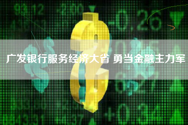 广发银行服务经济大省 勇当金融主力军