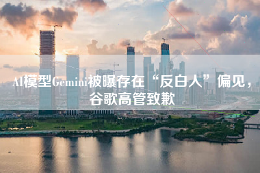 AI模型Gemini被曝存在“反白人”偏见，谷歌高管致歉