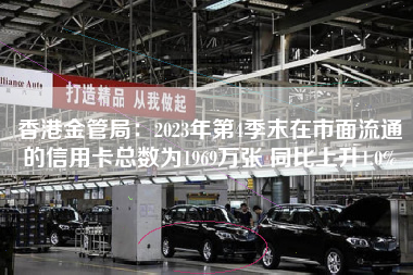 香港金管局：2023年第4季末在市面流通的信用卡总数为1969万张 同比上升1.0%