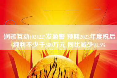 润歌互动(02422)发盈警 预期2023年度税后纯利不少于580万元 同比减少91.5%