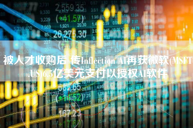 被人才收购后 传Inflection AI再获微软(MSFT.US)6.5亿美元支付以授权AI软件