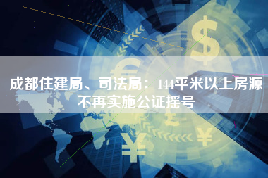 成都住建局、司法局：144平米以上房源不再实施公证摇号