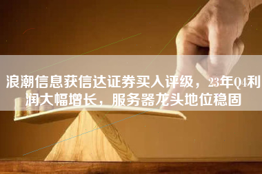 浪潮信息获信达证券买入评级，23年Q4利润大幅增长，服务器龙头地位稳固