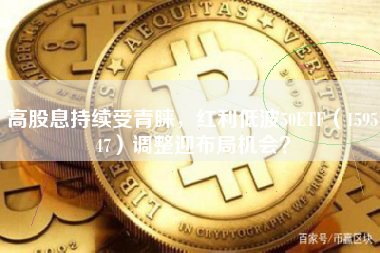 高股息持续受青睐，红利低波50ETF（159547）调整迎布局机会？